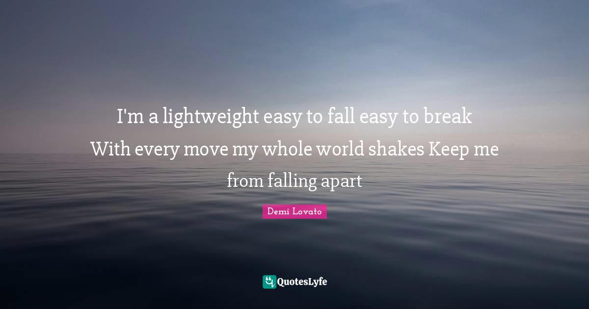 I'm a lightweight easy to fall easy to break With every move my whole world shakes Keep me from falling apart