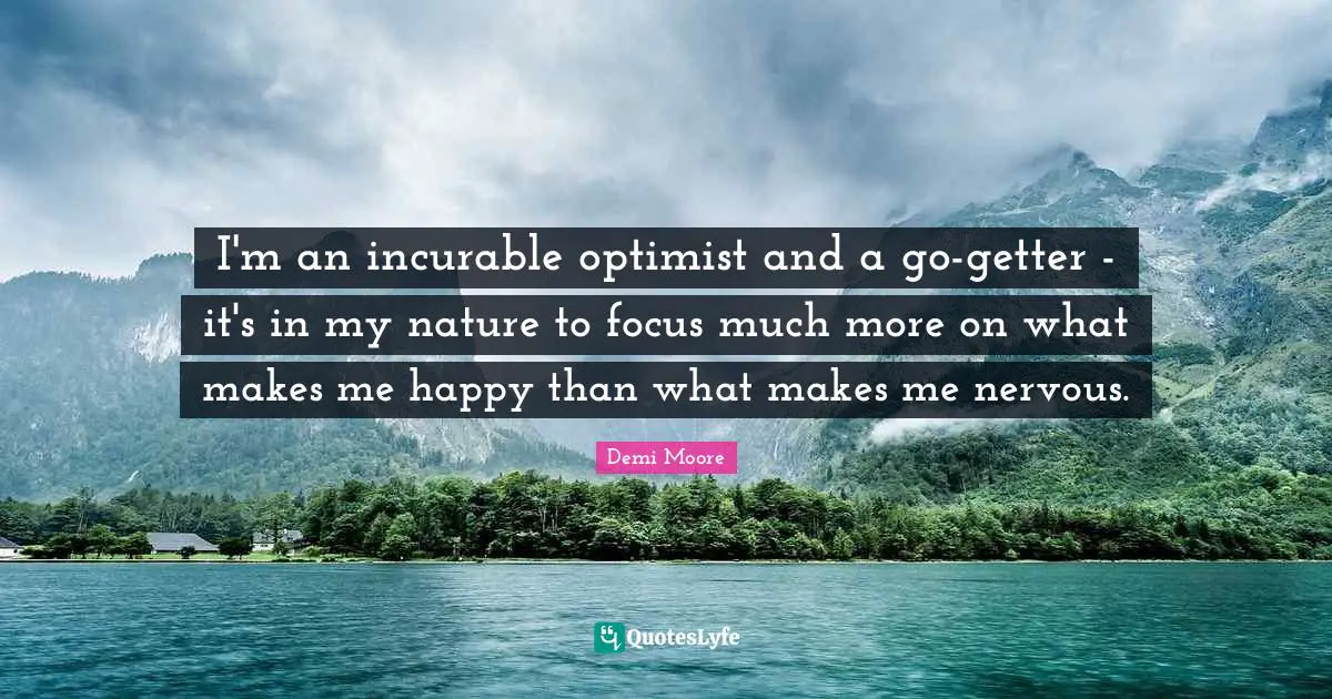 I'm an incurable optimist and a go-getter - it's in my nature to focus much more on what makes me happy than what makes me nervous.