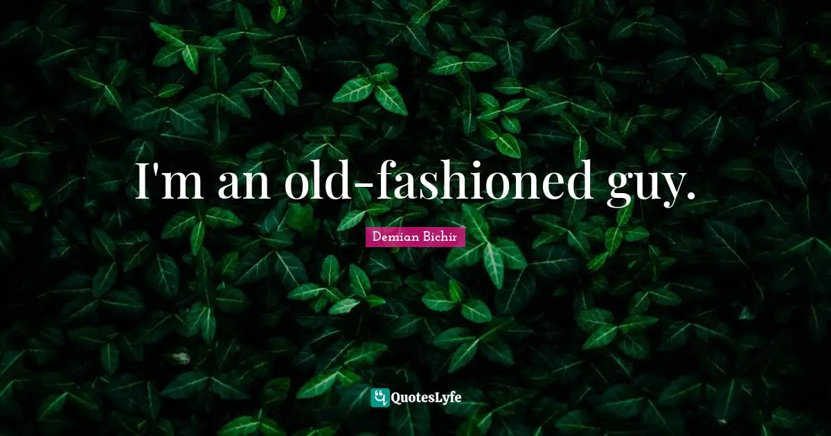 I'm an old-fashioned guy.