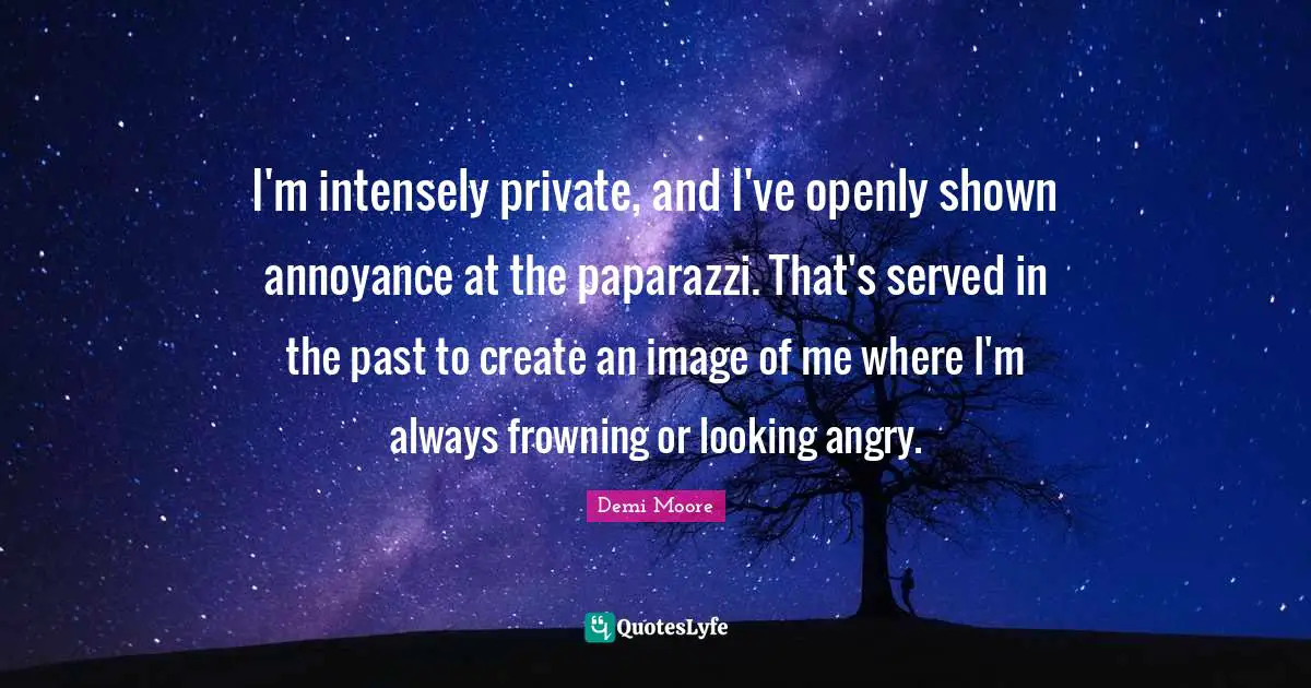 I'm intensely private, and I've openly shown annoyance at the paparazzi. That's served in the past to create an image of me where I'm always frowning or looking angry.