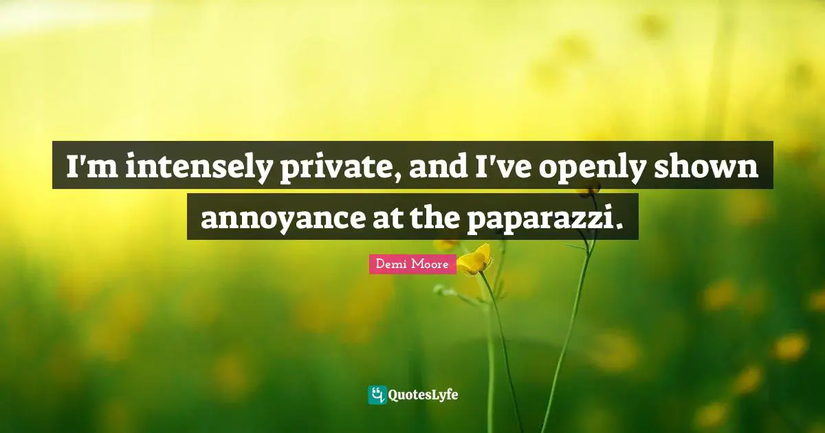 I'm intensely private, and I've openly shown annoyance at the paparazzi.
