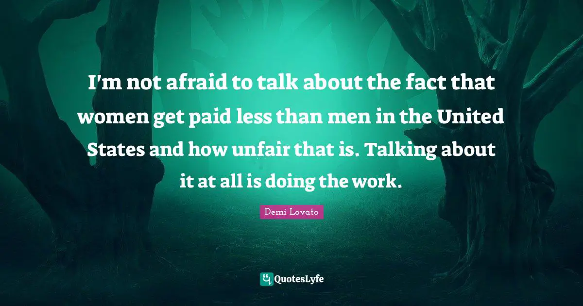 I'm not afraid to talk about the fact that women get paid less than men in the United States and how unfair that is. Talking about it at all is doing the work.
