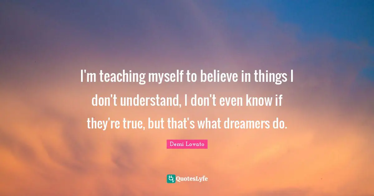 I'm teaching myself to believe in things I don't understand, I don't even know if they're true, but that's what dreamers do.