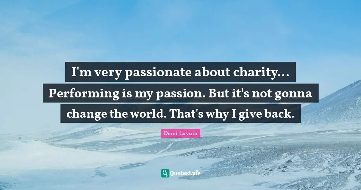 I'm very passionate about charity... Performing is my passion. But it's not gonna change the world. That's why I give back.