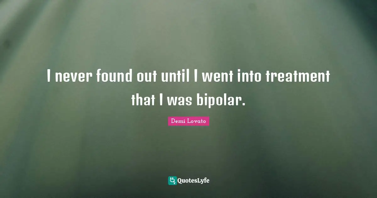 I never found out until I went into treatment that I was bipolar.