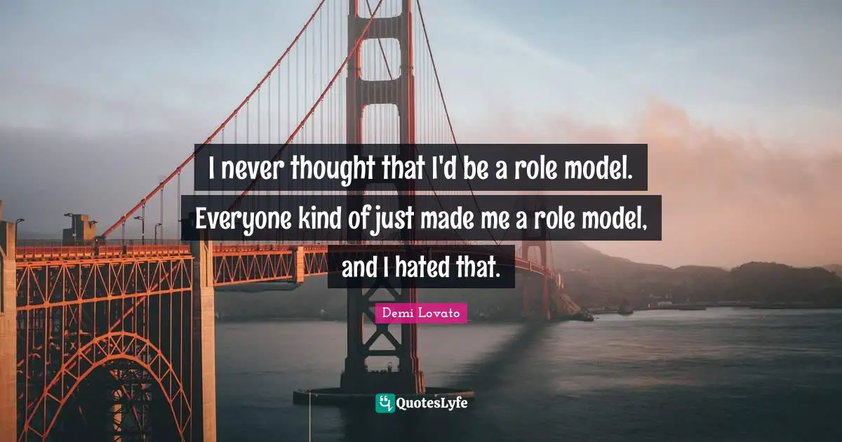 Demi Lovato Quotes: "I never thought that I'd be a role model. Everyone kind of just made me a role model, and I hated that."