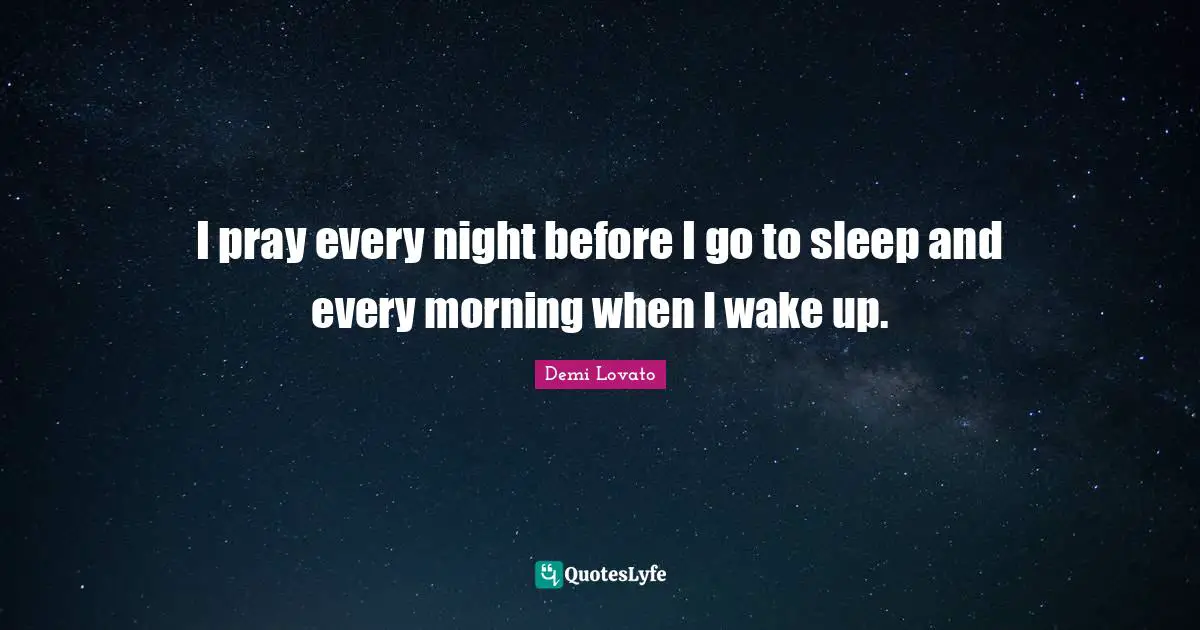 I pray every night before I go to sleep and every morning when I wake up.