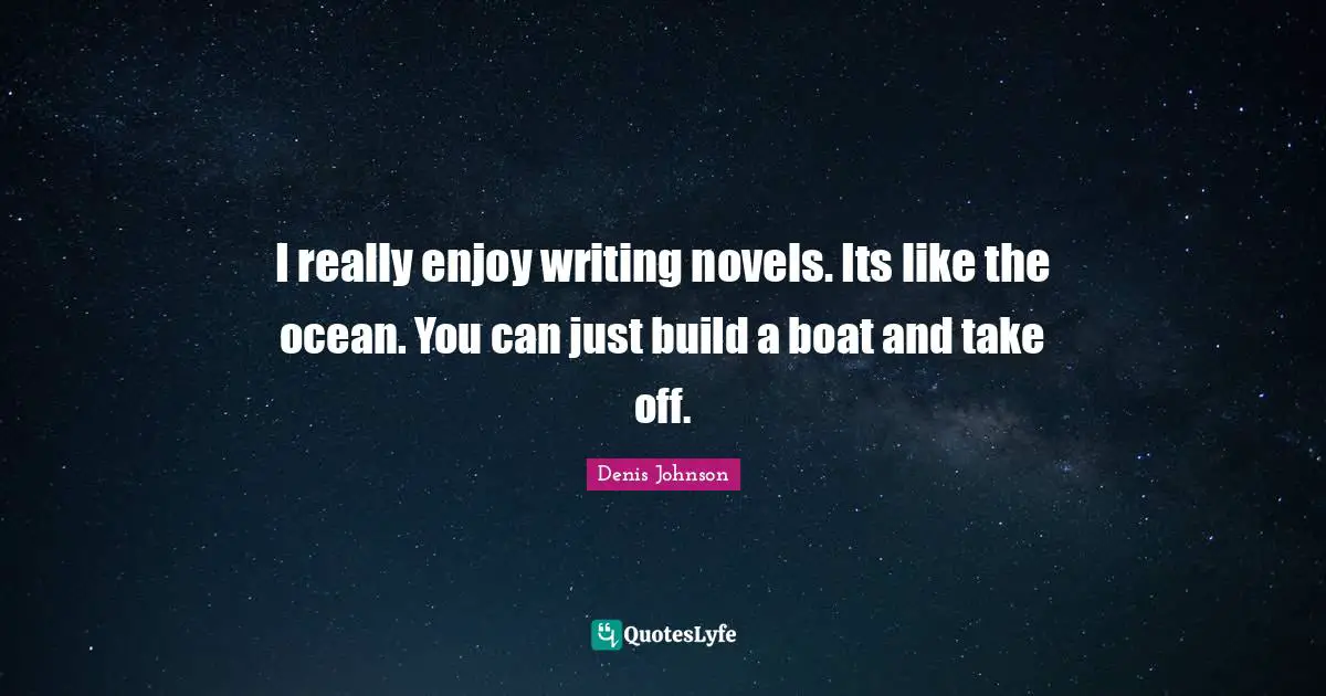 Denis Johnson Quotes: "I really enjoy writing novels. Its like the ocean. You can just build a boat and take off."