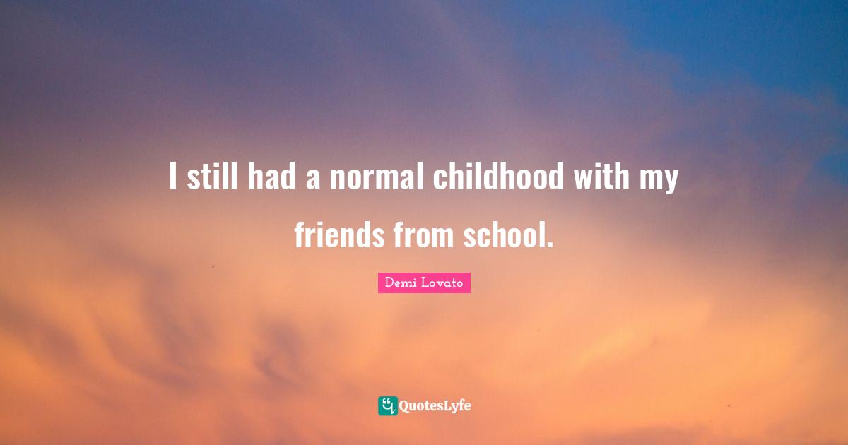I still had a normal childhood with my friends from school.