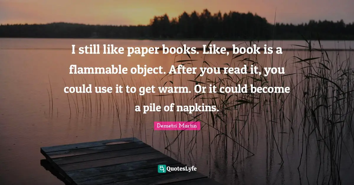Napkins Quotes: "I still like paper books. Like, book is a flammable object. After you read it, you could use it to get warm. Or it could become a pile of napkins."