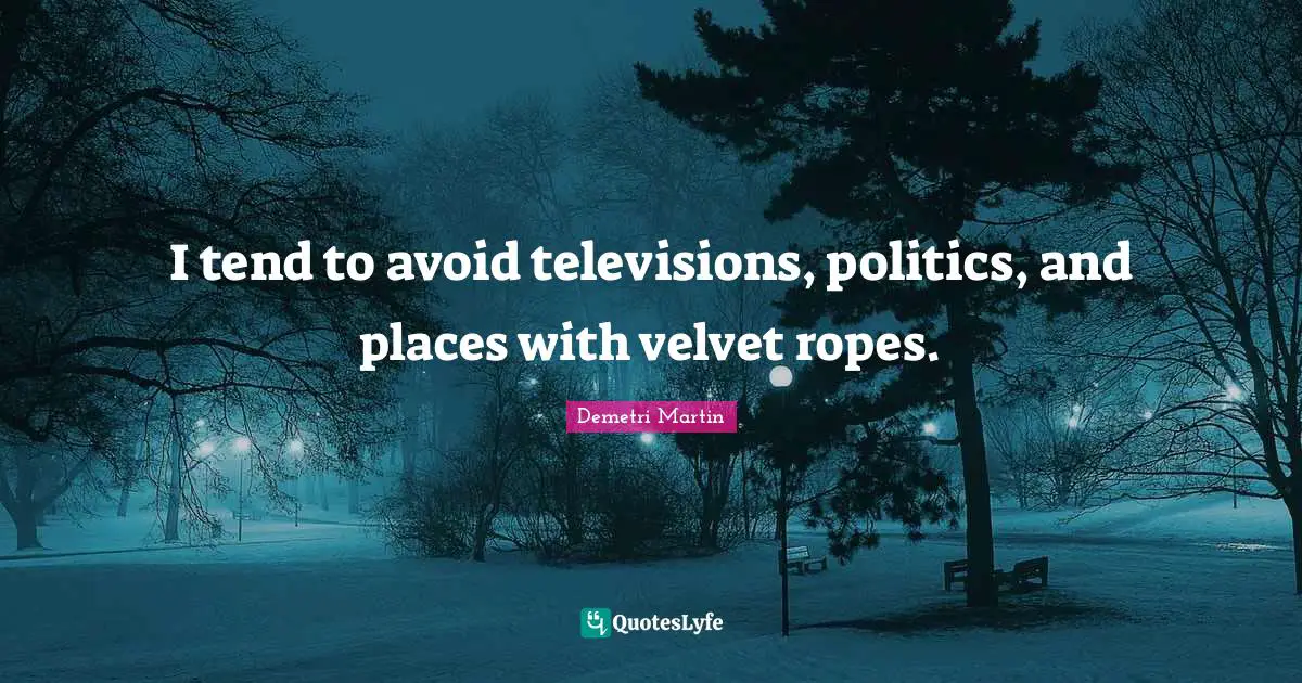 I tend to avoid televisions, politics, and places with velvet ropes.