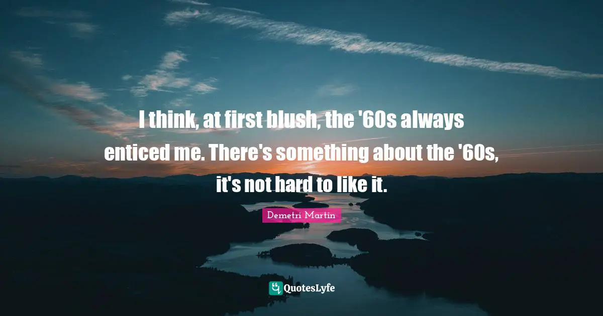 I think, at first blush, the '60s always enticed me. There's something about the '60s, it's not hard to like it.
