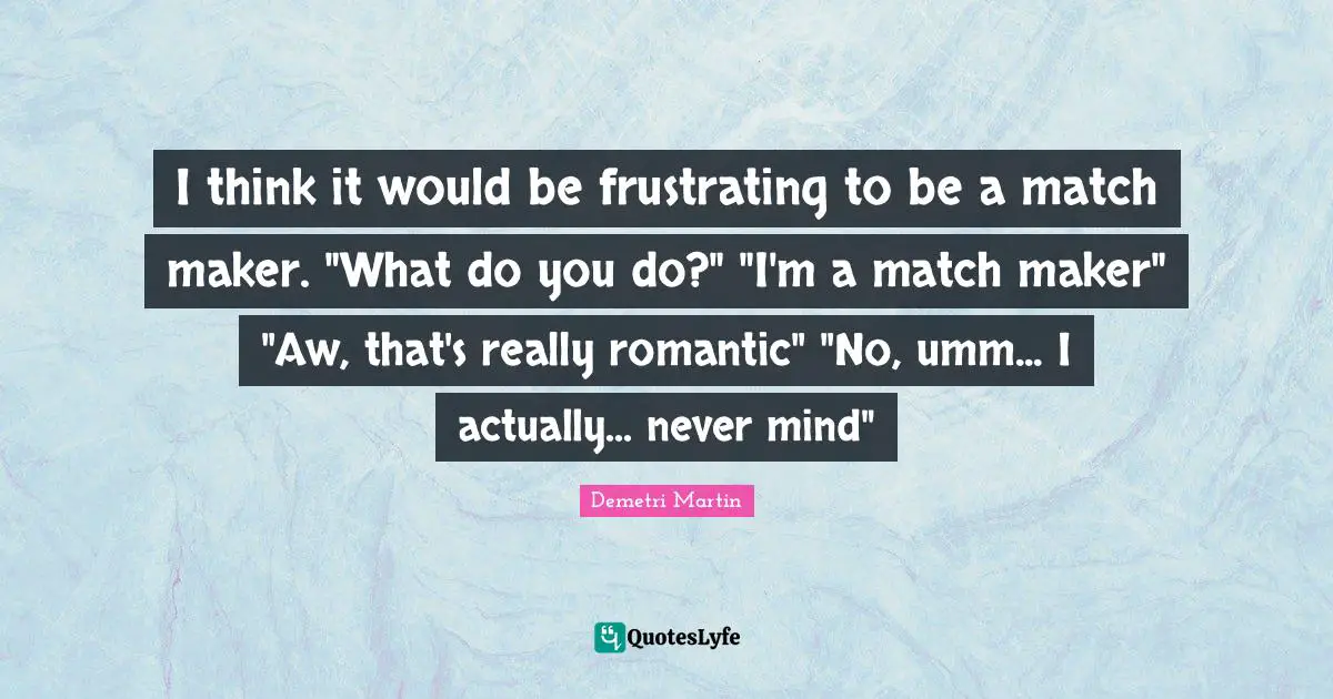 I think it would be frustrating to be a match maker. "What do you do?" "I'm a match maker" "Aw, that's really romantic" "No, umm... I actually... never mind"