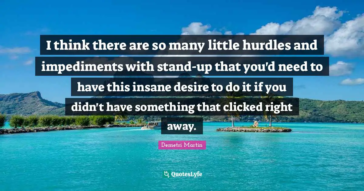 I think there are so many little hurdles and impediments with stand-up that you'd need to have this insane desire to do it if you didn't have something that clicked right away.