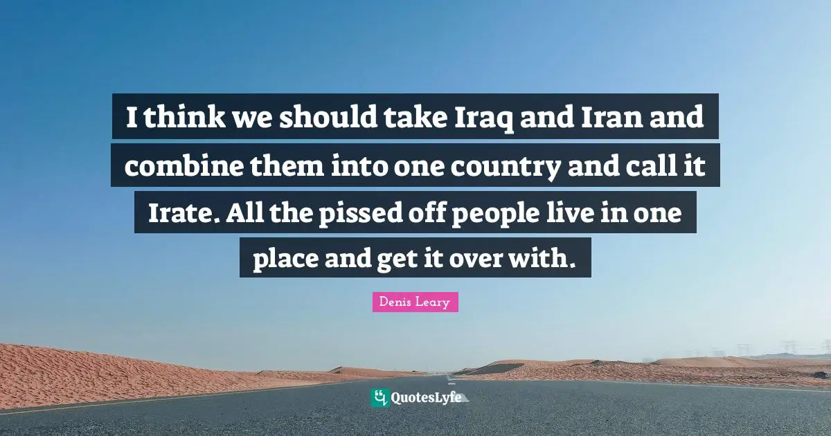 Denis Leary Quotes: I think we should take Iraq and Iran and combine them into one country and call it Irate. All the pissed off people live in one place and get it over with.