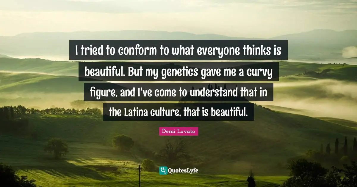 Demi Lovato Quotes: "I tried to conform to what everyone thinks is beautiful. But my genetics gave me a curvy figure, and I've come to understand that in the Latina culture, that is beautiful."