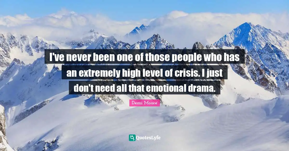 I've never been one of those people who has an extremely high level of crisis. I just don't need all that emotional drama.