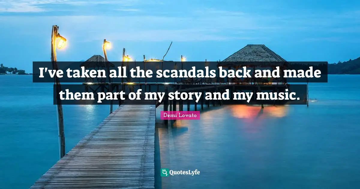 I've taken all the scandals back and made them part of my story and my music.