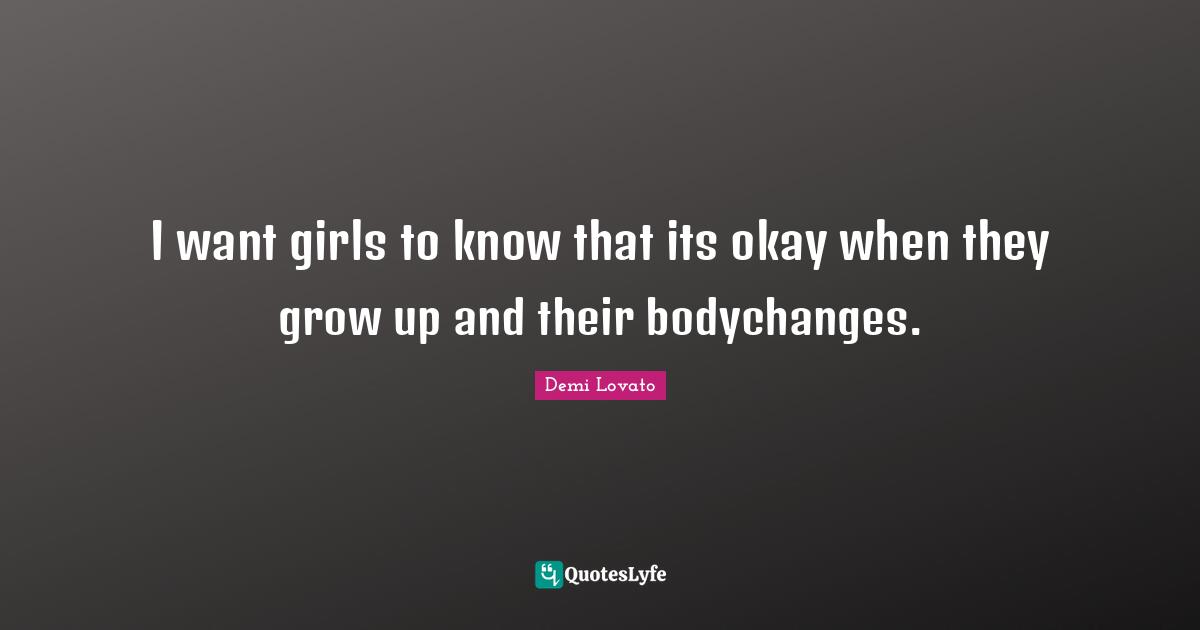 I want girls to know that its okay when they grow up and their bodychanges.