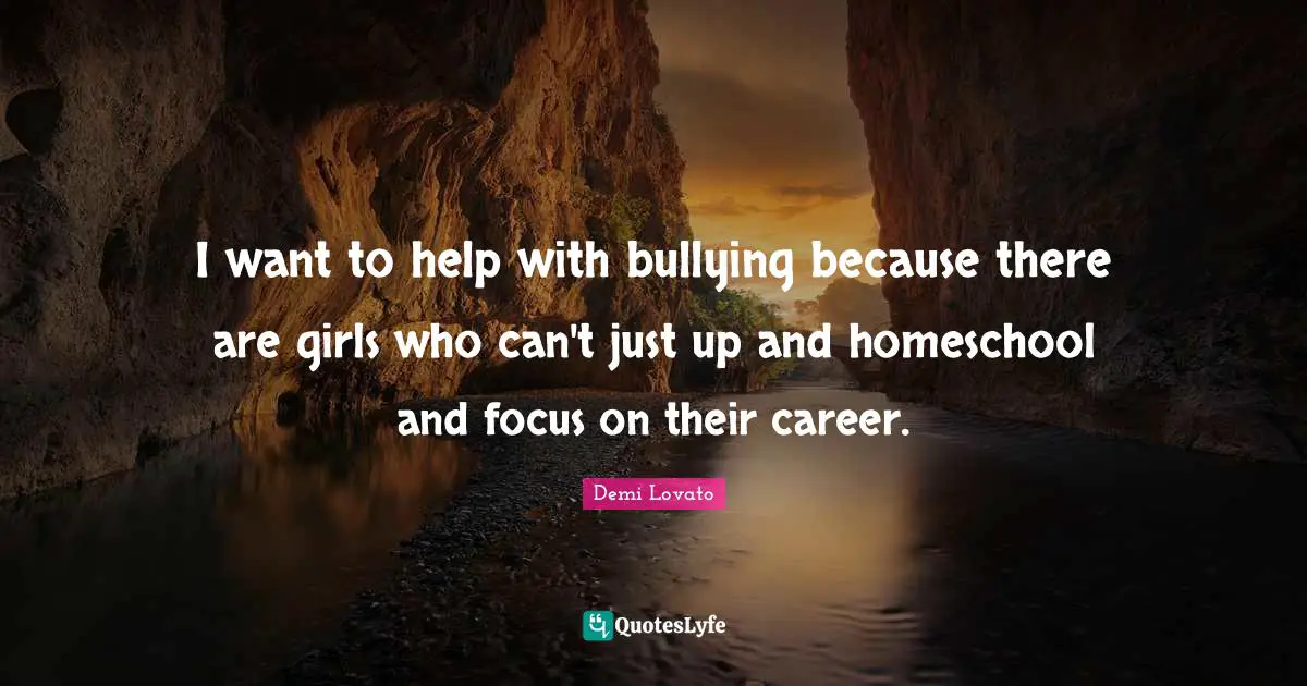 I want to help with bullying because there are girls who can't just up and homeschool and focus on their career.