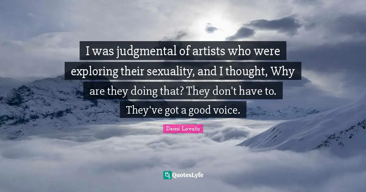 I was judgmental of artists who were exploring their sexuality, and I thought, Why are they doing that? They don't have to. They've got a good voice.