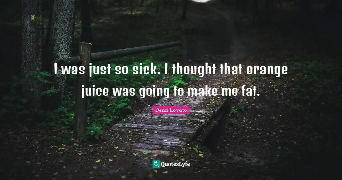 I was just so sick. I thought that orange juice was going to make me fat.