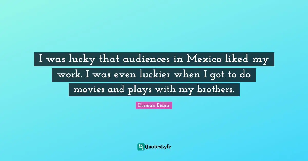 I was lucky that audiences in Mexico liked my work. I was even luckier when I got to do movies and plays with my brothers.