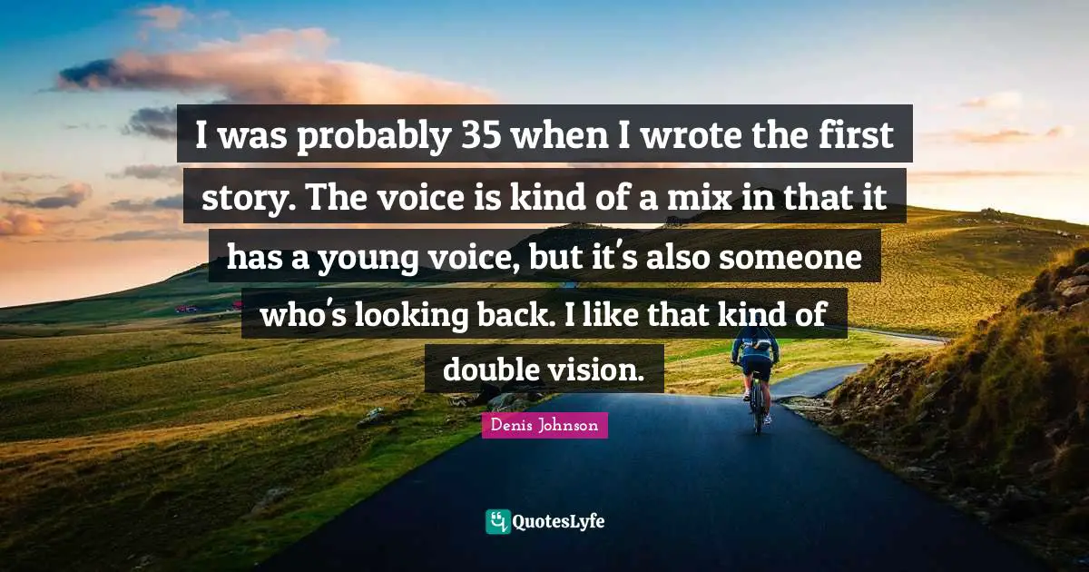 Denis Johnson Quotes: "I was probably 35 when I wrote the first story. The voice is kind of a mix in that it has a young voice, but it's also someone who's looking back. I like that kind of double vision."