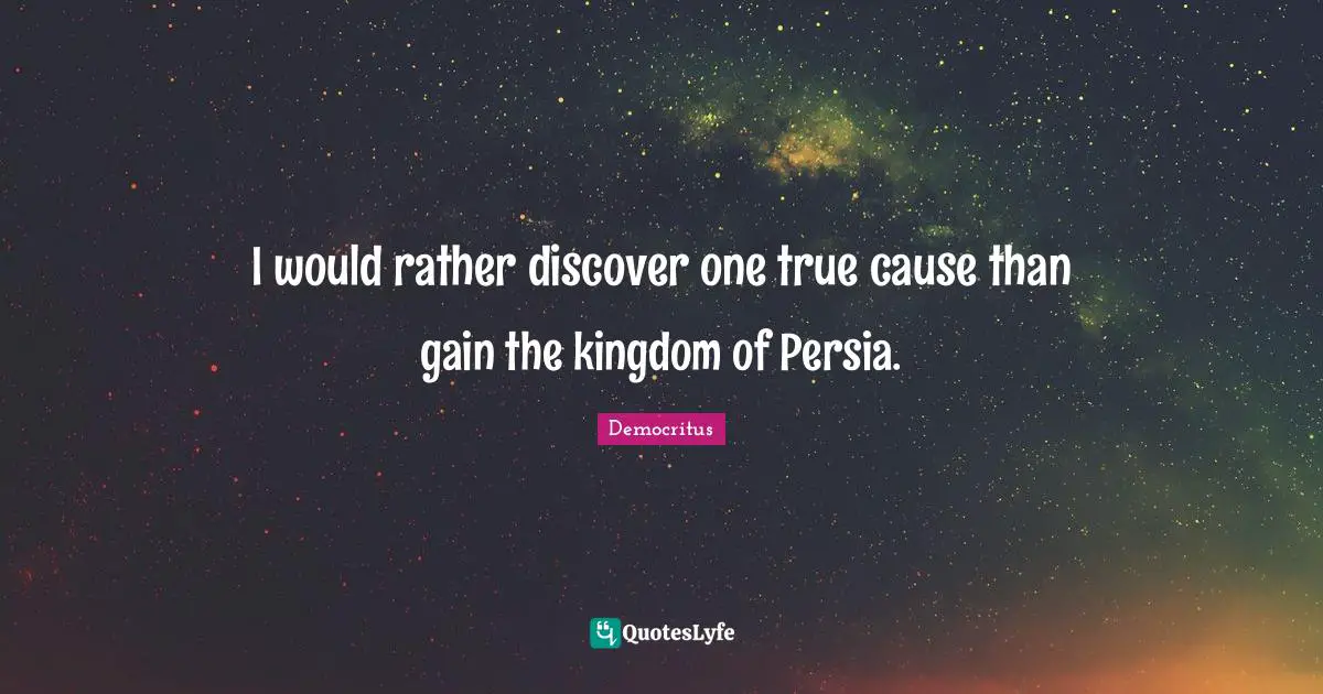 I would rather discover one true cause than gain the kingdom of Persia.