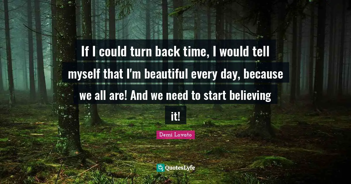 If I could turn back time, I would tell myself that I'm beautiful every day, because we all are! And we need to start believing it!