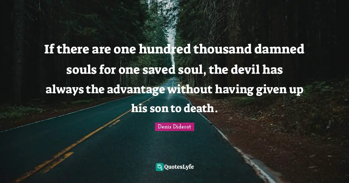 If there are one hundred thousand damned souls for one saved soul, the devil has always the advantage without having given up his son to death.