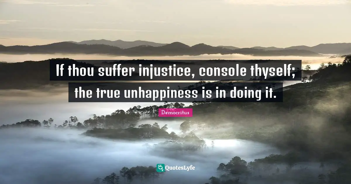 Thyself Quotes: "If thou suffer injustice, console thyself; the true unhappiness is in doing it."