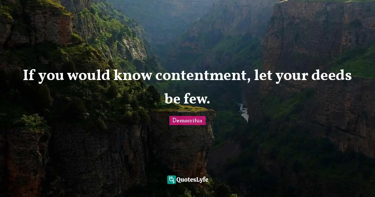 If you would know contentment, let your deeds be few.