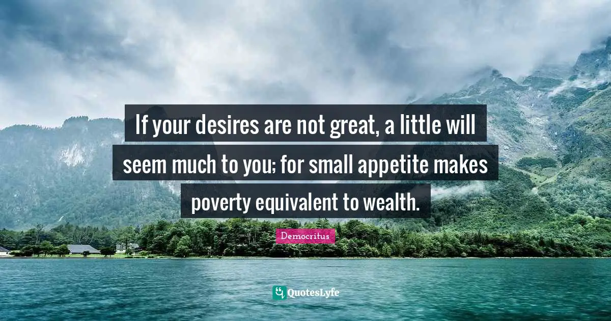 If your desires are not great, a little will seem much to you; for small appetite makes poverty equivalent to wealth.