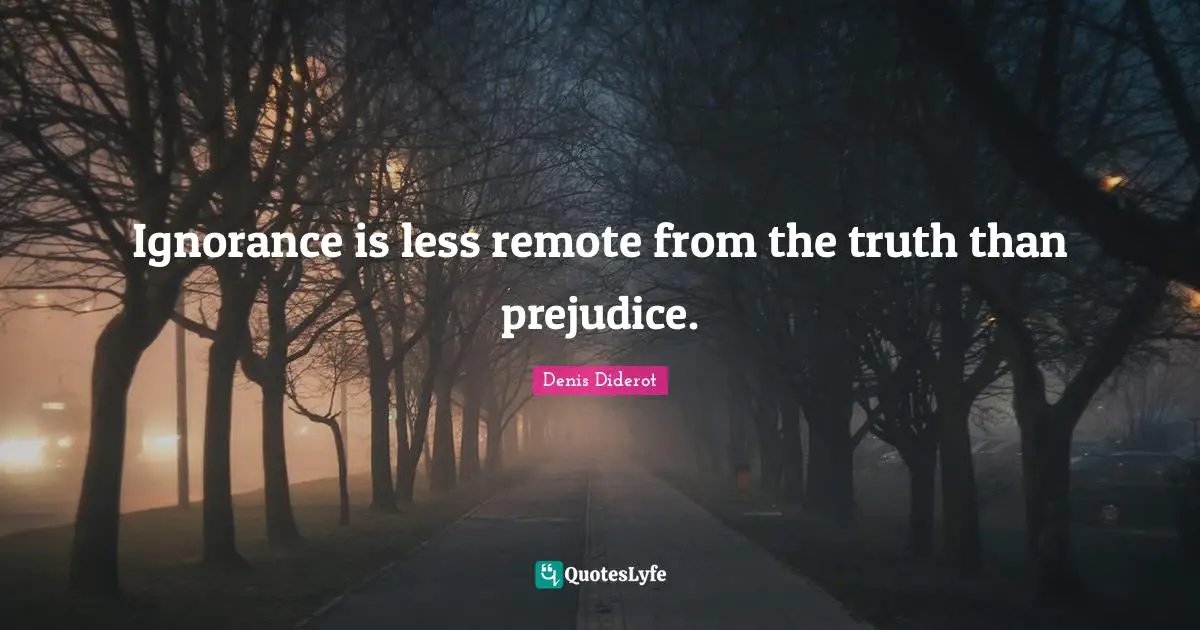 Ignorance is less remote from the truth than prejudice.