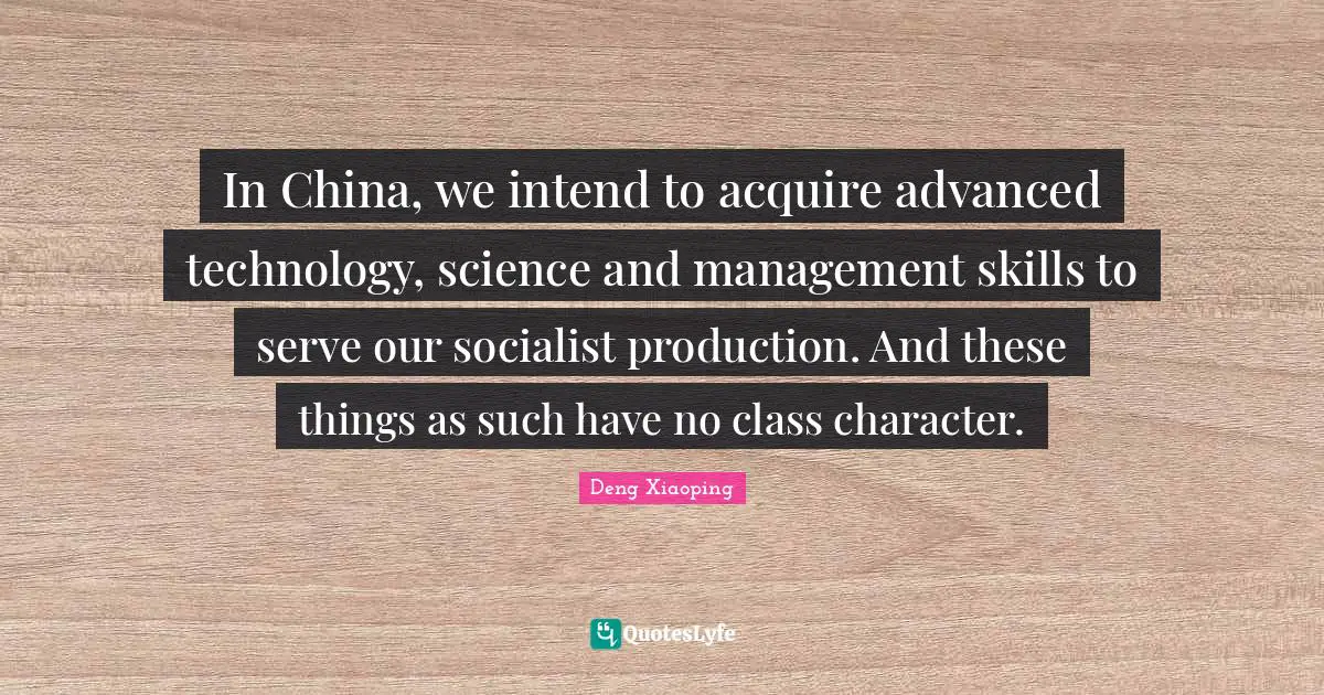 In China, we intend to acquire advanced technology, science and management skills to serve our socialist production. And these things as such have no class character.