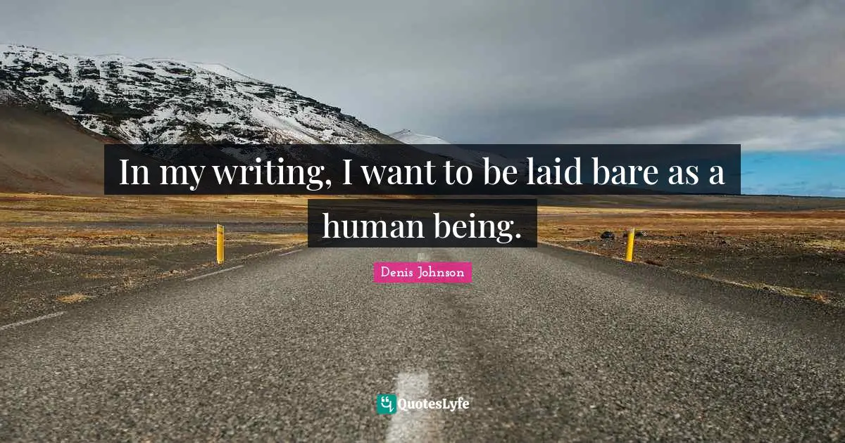 Denis Johnson Quotes: "In my writing, I want to be laid bare as a human being."
