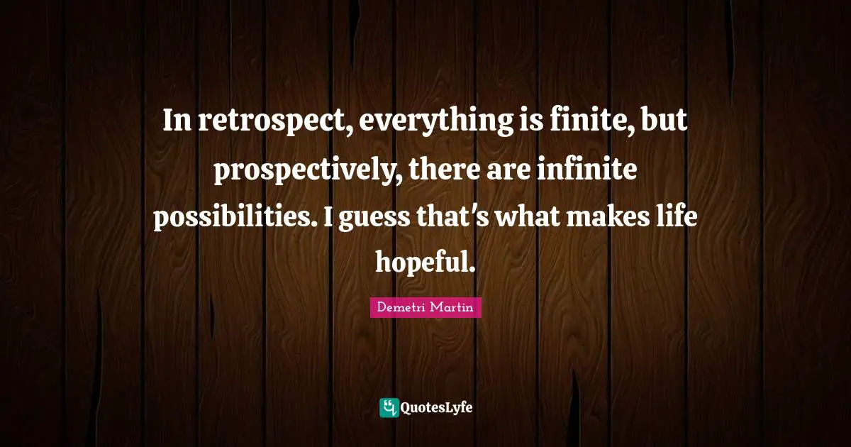 In retrospect, everything is finite, but prospectively, there are infinite possibilities. I guess that's what makes life hopeful.
