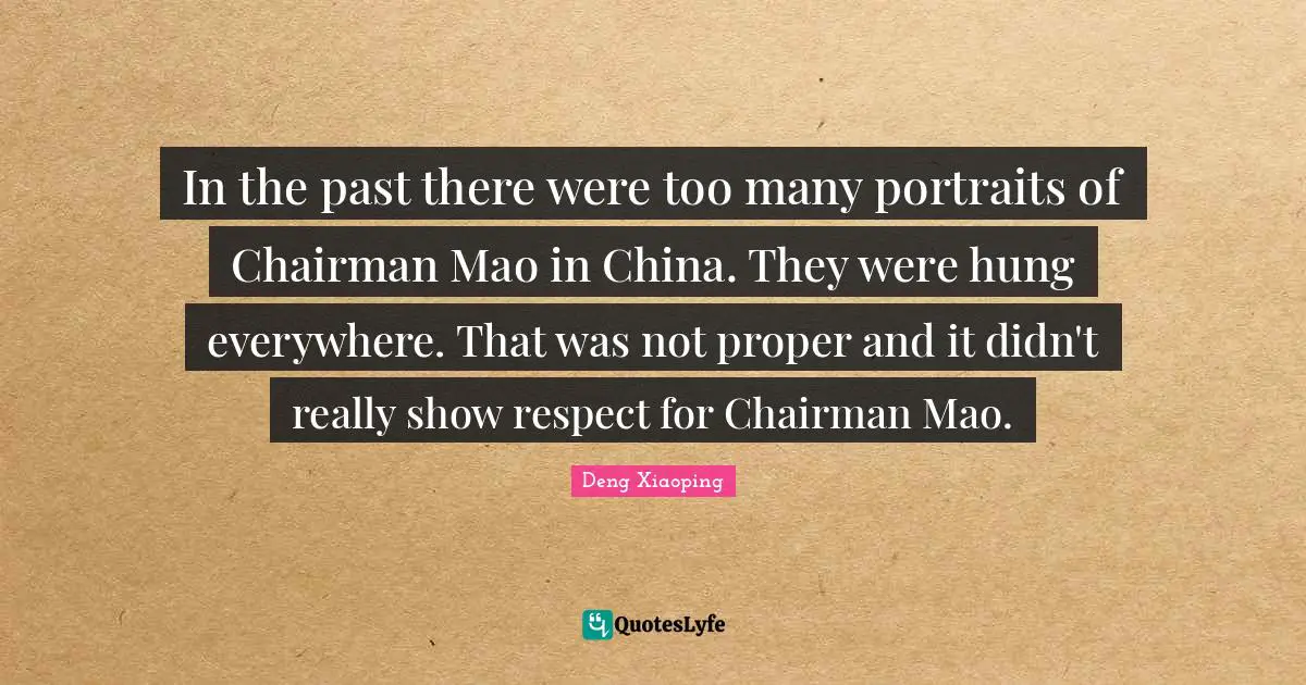 In the past there were too many portraits of Chairman Mao in China. They were hung everywhere. That was not proper and it didn't really show respect for Chairman Mao.