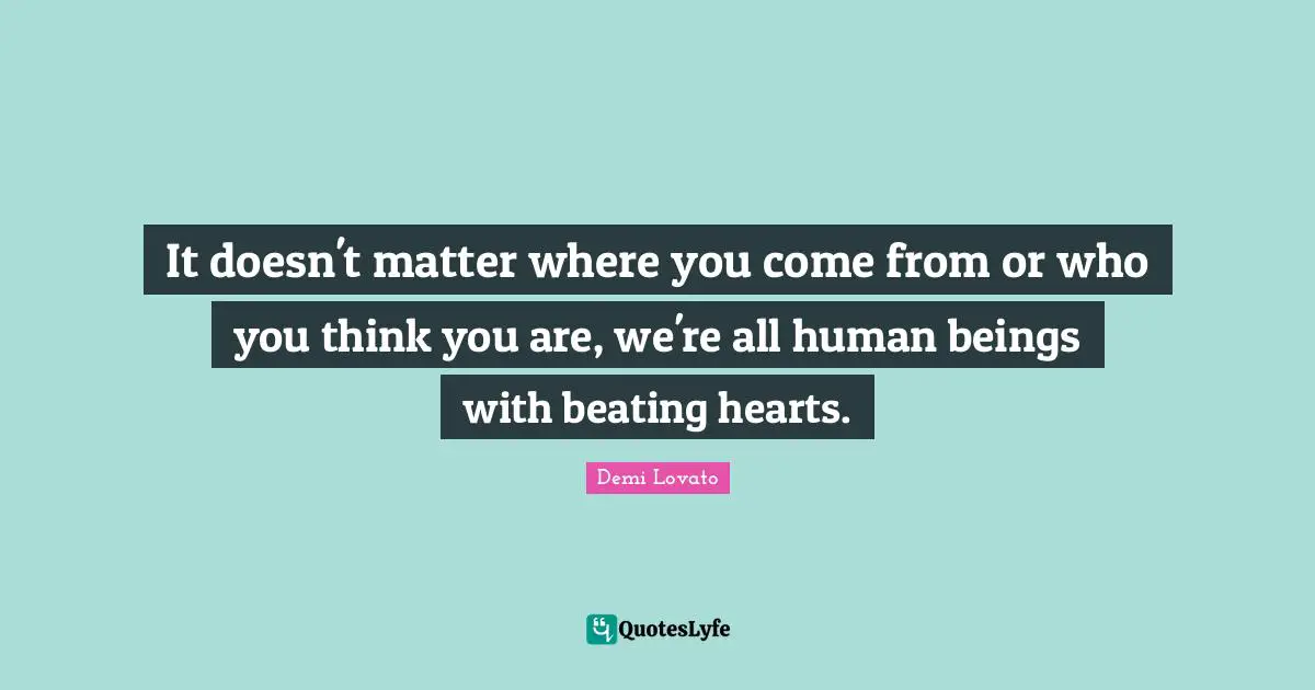 Where You Come Quotes: "It doesn't matter where you come from or who you think you are, we're all human beings with beating hearts."