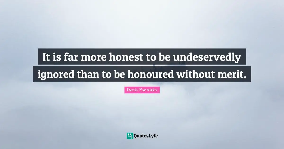 It is far more honest to be undeservedly ignored than to be honoured without merit.