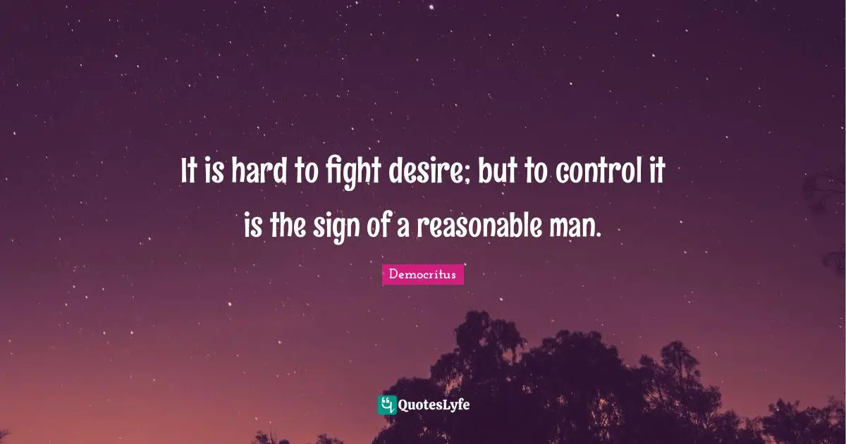 Reasonable Quotes: "It is hard to fight desire; but to control it is the sign of a reasonable man."