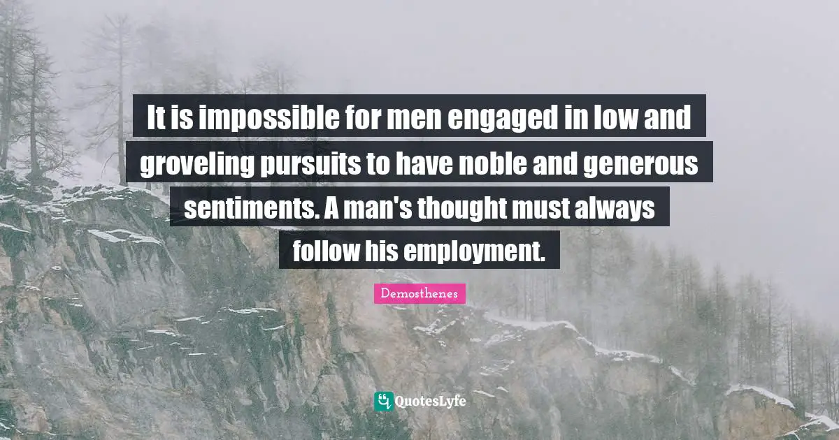 Noble Quotes: "It is impossible for men engaged in low and groveling pursuits to have noble and generous sentiments. A man's thought must always follow his employment."