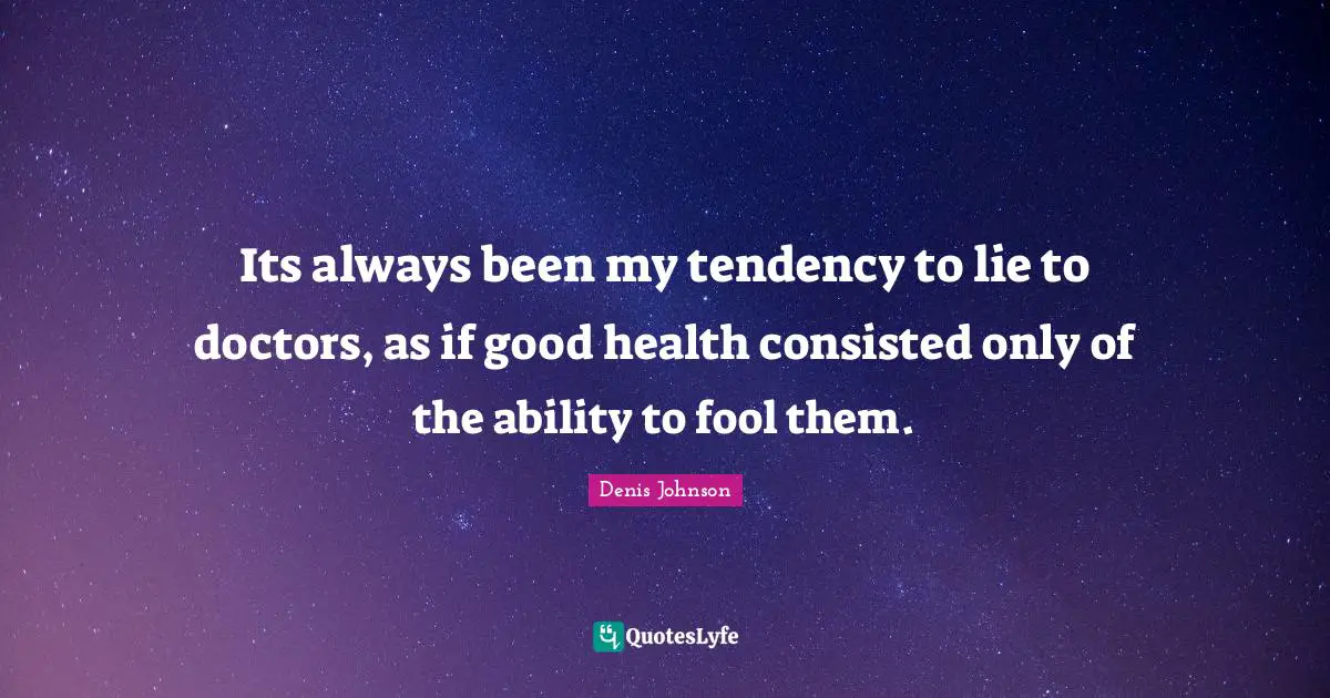 Denis Johnson Quotes: "Its always been my tendency to lie to doctors, as if good health consisted only of the ability to fool them."