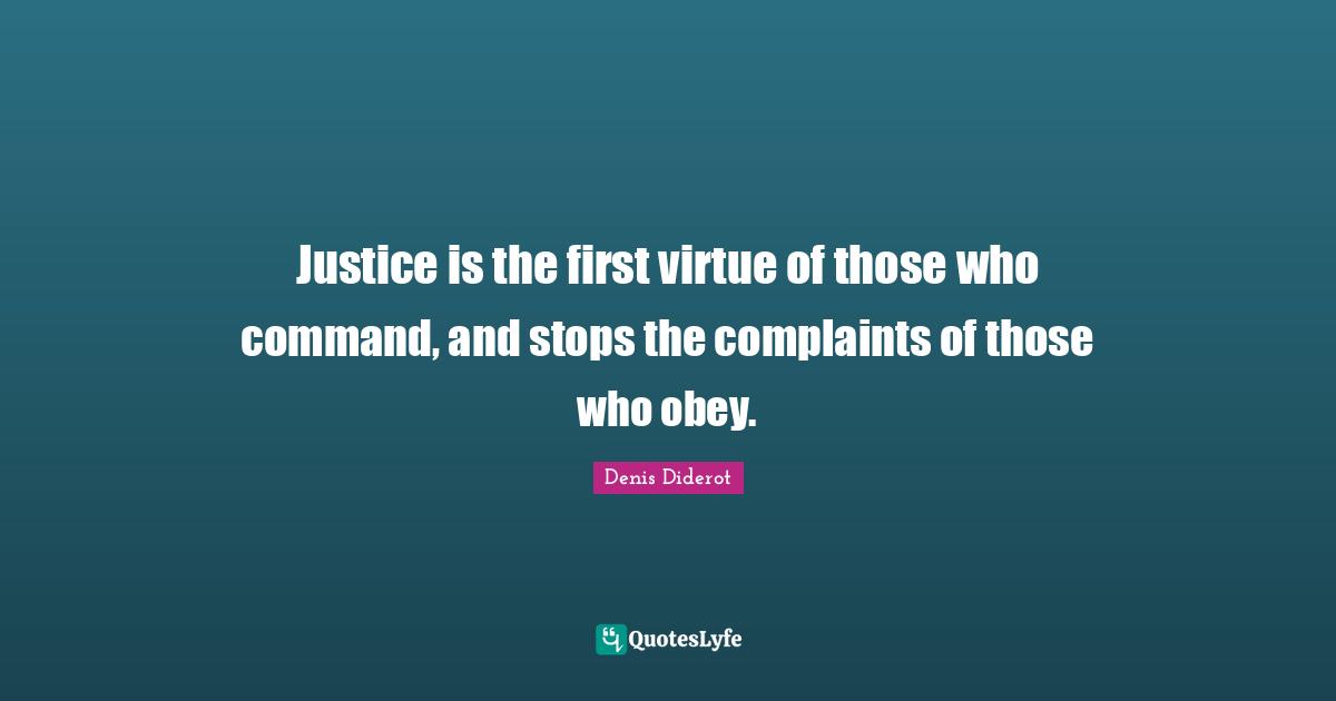 Justice is the first virtue of those who command, and stops the complaints of those who obey.