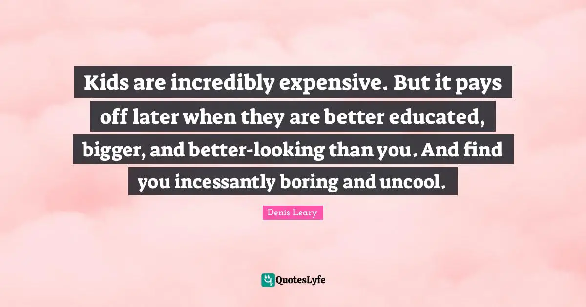 Uncool Quotes: "Kids are incredibly expensive. But it pays off later when they are better educated, bigger, and better-looking than you. And find you incessantly boring and uncool."