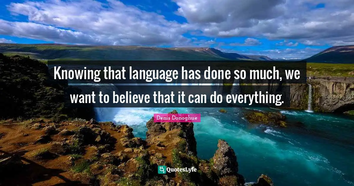 Knowing that language has done so much, we want to believe that it can do everything.