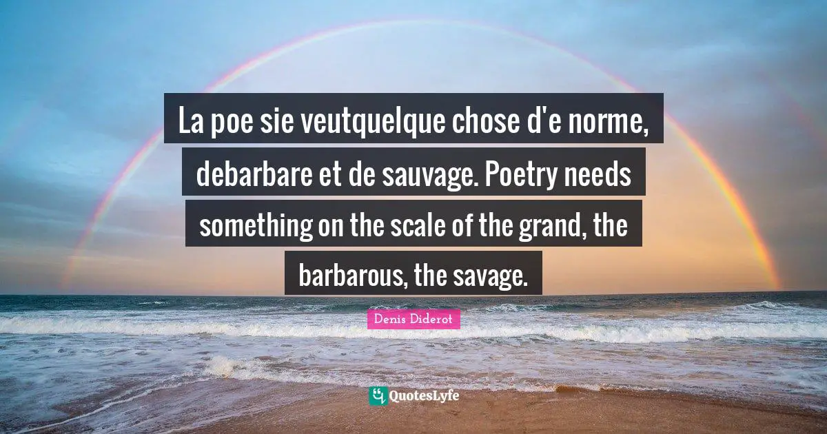 La poe sie veutquelque chose d'e norme, debarbare et de sauvage. Poetry needs something on the scale of the grand, the barbarous, the savage.