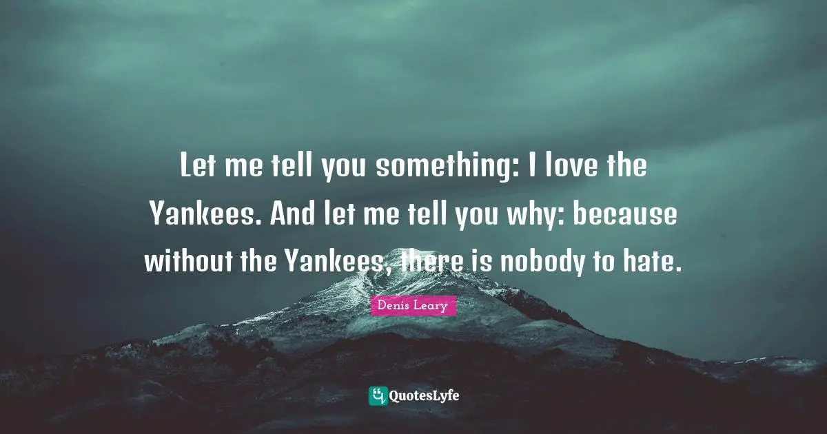 Let me tell you something: I love the Yankees. And let me tell you why: because without the Yankees, there is nobody to hate.