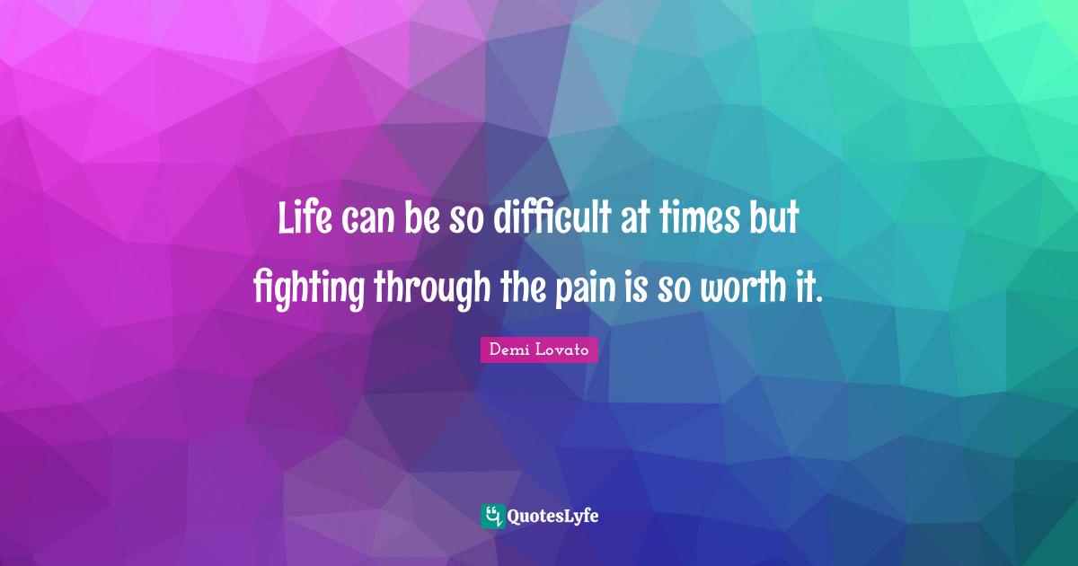Life can be so difficult at times but fighting through the pain is so worth it.